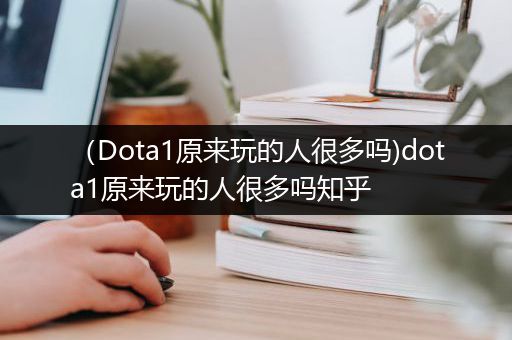 （Dota1原来玩的人很多吗)dota1原来玩的人很多吗知乎