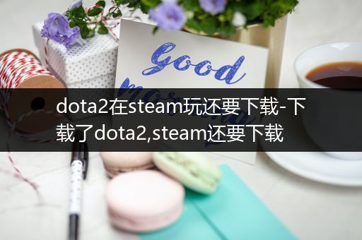 dota2在steam玩还要下载-下载了dota2,steam还要下载