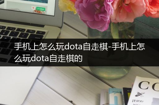 手机上怎么玩dota自走棋-手机上怎么玩dota自走棋的