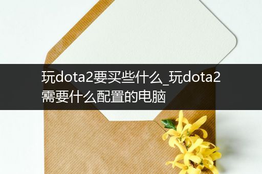 玩dota2要买些什么_玩dota2需要什么配置的电脑