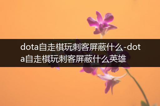 dota自走棋玩刺客屏蔽什么-dota自走棋玩刺客屏蔽什么英雄