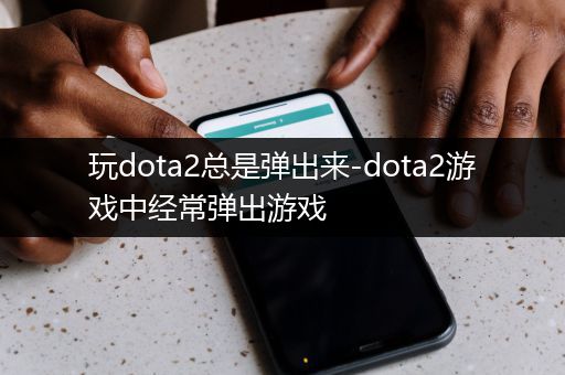 玩dota2总是弹出来-dota2游戏中经常弹出游戏