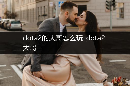 dota2的大哥怎么玩_dota2 大哥