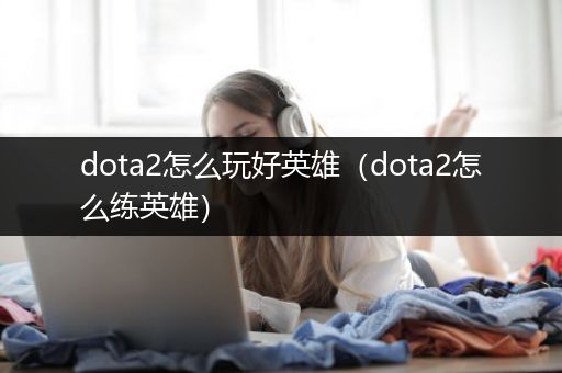 dota2怎么玩好英雄（dota2怎么练英雄）