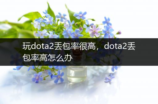 玩dota2丢包率很高，dota2丢包率高怎么办