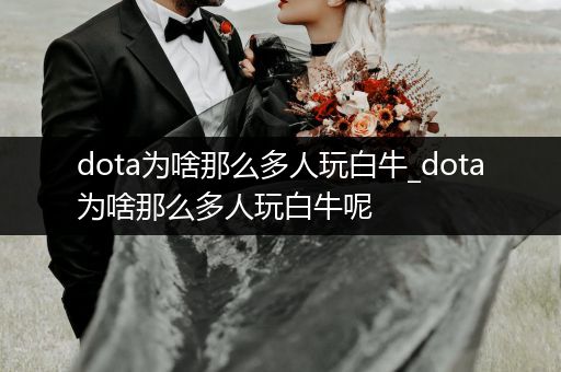 dota为啥那么多人玩白牛_dota为啥那么多人玩白牛呢