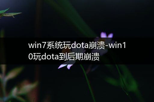 win7系统玩dota崩溃-win10玩dota到后期崩溃