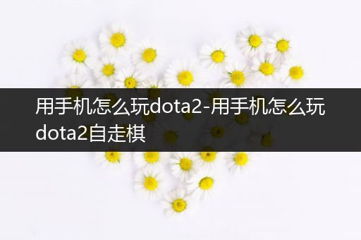 用手机怎么玩dota2-用手机怎么玩dota2自走棋