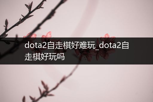 dota2自走棋好难玩_dota2自走棋好玩吗