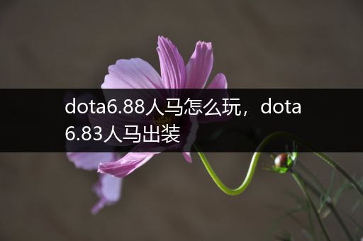 dota6.88人马怎么玩，dota6.83人马出装