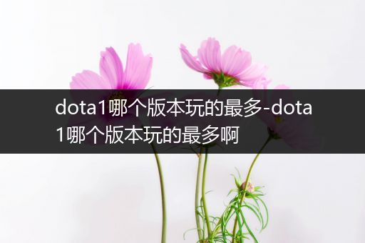 dota1哪个版本玩的最多-dota1哪个版本玩的最多啊