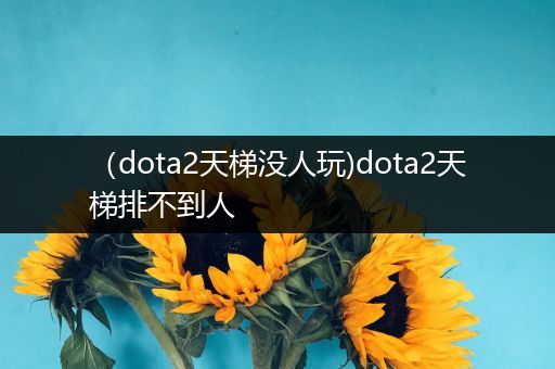 （dota2天梯没人玩)dota2天梯排不到人