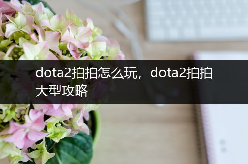 dota2拍拍怎么玩，dota2拍拍大型攻略
