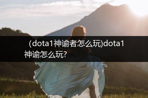 （dota1神谕者怎么玩)dota1神谕怎么玩?