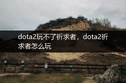 dota2玩不了祈求者，dota2祈求者怎么玩