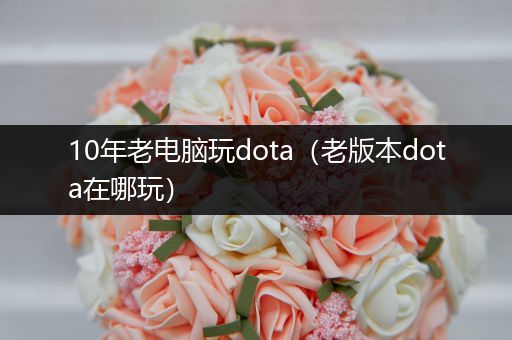 10年老电脑玩dota（老版本dota在哪玩）