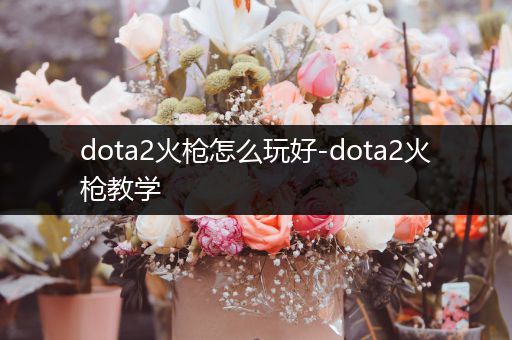 dota2火枪怎么玩好-dota2火枪教学