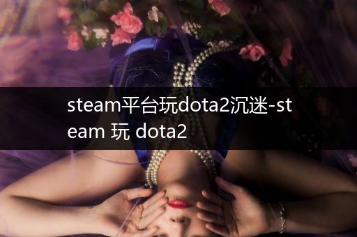 steam平台玩dota2沉迷-steam 玩 dota2