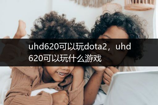uhd620可以玩dota2，uhd620可以玩什么游戏