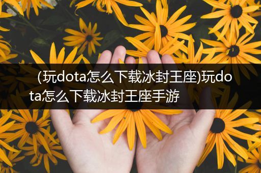 （玩dota怎么下载冰封王座)玩dota怎么下载冰封王座手游