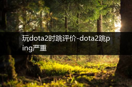 玩dota2时跳评价-dota2跳ping严重