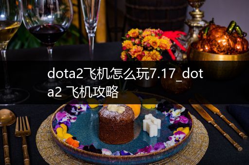 dota2飞机怎么玩7.17_dota2 飞机攻略