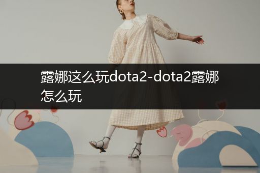 露娜这么玩dota2-dota2露娜怎么玩