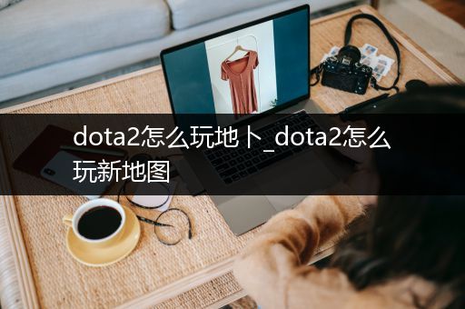 dota2怎么玩地卜_dota2怎么玩新地图