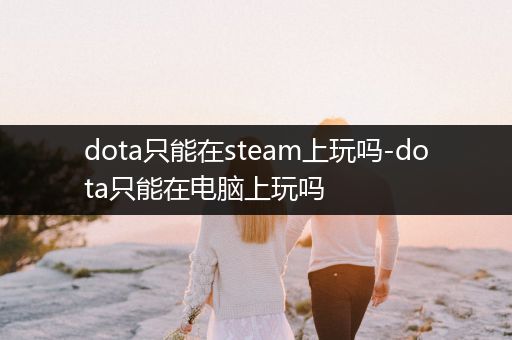 dota只能在steam上玩吗-dota只能在电脑上玩吗