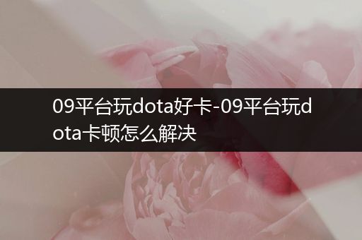 09平台玩dota好卡-09平台玩dota卡顿怎么解决