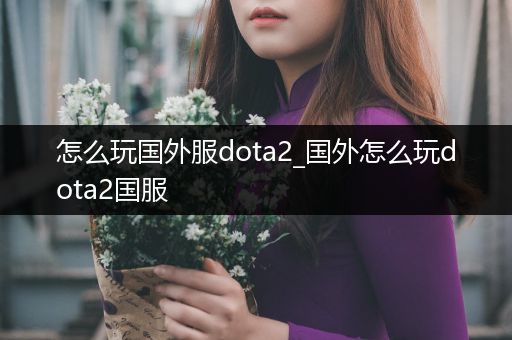 怎么玩国外服dota2_国外怎么玩dota2国服