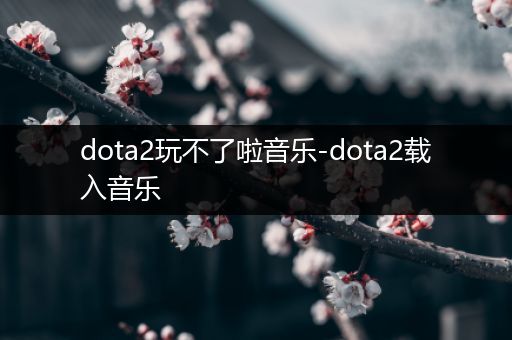 dota2玩不了啦音乐-dota2载入音乐