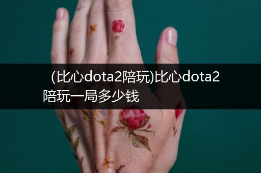 （比心dota2陪玩)比心dota2陪玩一局多少钱