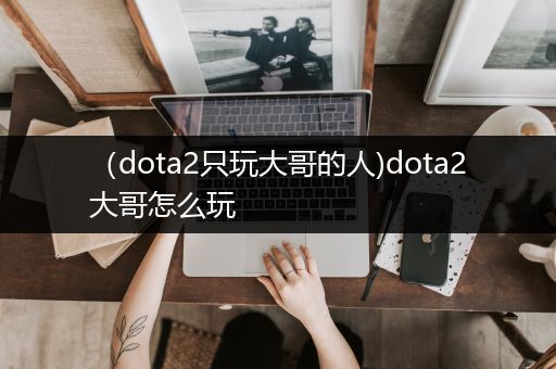 （dota2只玩大哥的人)dota2大哥怎么玩