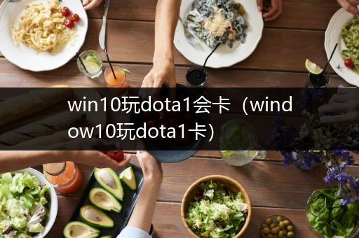 win10玩dota1会卡（window10玩dota1卡）