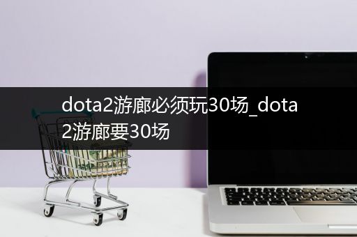 dota2游廊必须玩30场_dota2游廊要30场