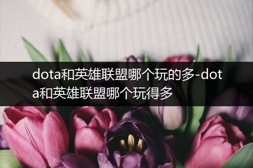 dota和英雄联盟哪个玩的多-dota和英雄联盟哪个玩得多