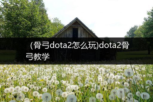 （骨弓dota2怎么玩)dota2骨弓教学