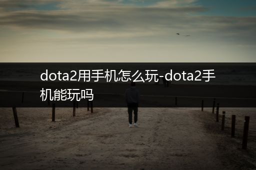 dota2用手机怎么玩-dota2手机能玩吗