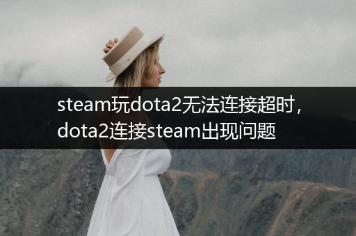 steam玩dota2无法连接超时，dota2连接steam出现问题