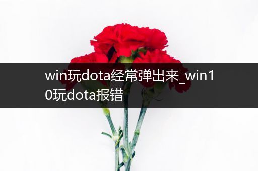 win玩dota经常弹出来_win10玩dota报错