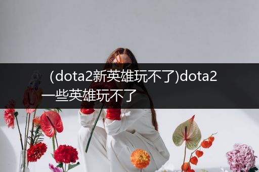 （dota2新英雄玩不了)dota2一些英雄玩不了