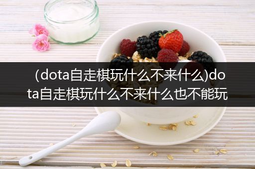 （dota自走棋玩什么不来什么)dota自走棋玩什么不来什么也不能玩