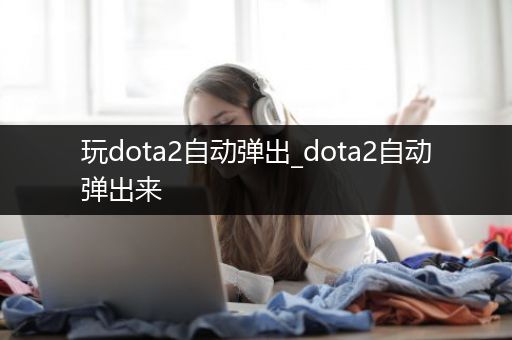 玩dota2自动弹出_dota2自动弹出来