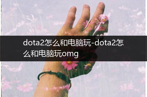 dota2怎么和电脑玩-dota2怎么和电脑玩omg