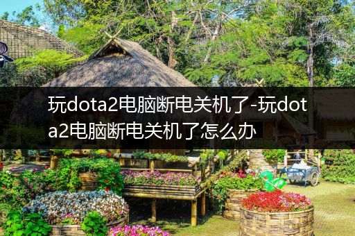 玩dota2电脑断电关机了-玩dota2电脑断电关机了怎么办