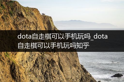 dota自走棋可以手机玩吗_dota自走棋可以手机玩吗知乎
