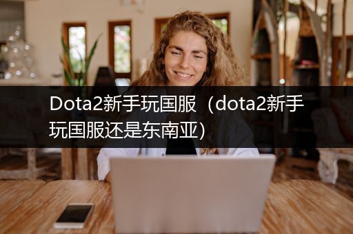 Dota2新手玩国服（dota2新手玩国服还是东南亚）