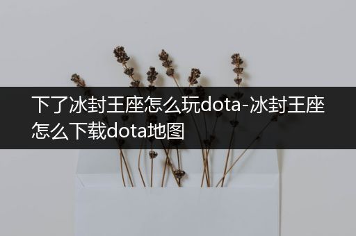 下了冰封王座怎么玩dota-冰封王座怎么下载dota地图