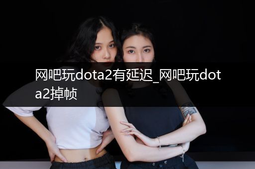 网吧玩dota2有延迟_网吧玩dota2掉帧